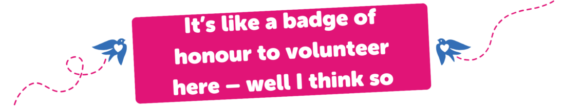 It’s like a badge of honour to volunteer here – well I think so
